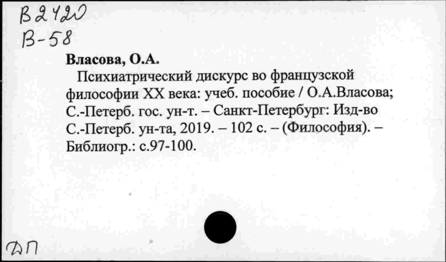 ﻿Ц-58
Власова, О.А.
Психиатрический дискурс во французской философии XX века: учеб, пособие / О.А.Власова; С.-Петерб. гос. ун-т. - Санкт-Петербург: Изд-во С.-Петерб. ун-та, 2019. — 102 с. — (Философия). — Библиогр.: с.97-100.